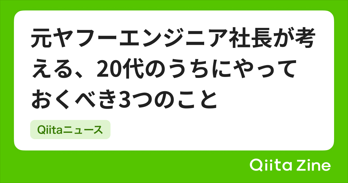 Qiitaニュース | 元ヤフーエンジニア社長が考える、20代のうちにやっておくべき3つのこと | Qiita Zine